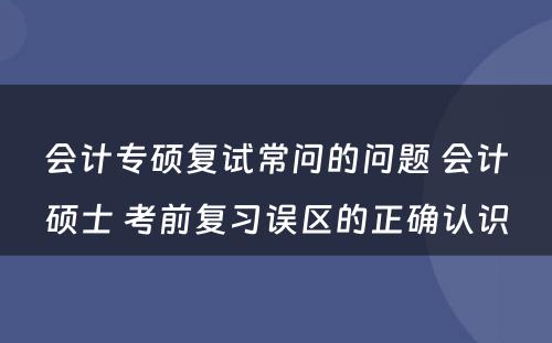 会计专硕复试常问的问题 会计硕士 考前复习误区的正确认识