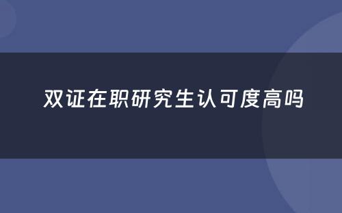  双证在职研究生认可度高吗