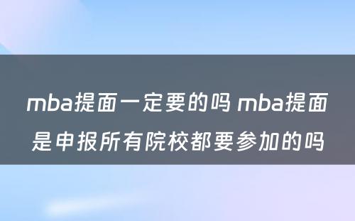 mba提面一定要的吗 mba提面是申报所有院校都要参加的吗