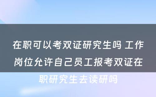 在职可以考双证研究生吗 工作岗位允许自己员工报考双证在职研究生去读研吗