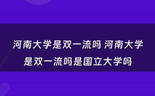 河南大学是双一流吗 河南大学是双一流吗是国立大学吗