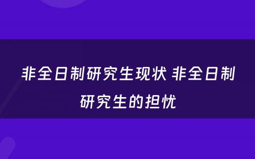 非全日制研究生现状 非全日制研究生的担忧