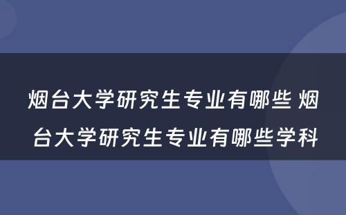 烟台大学研究生专业有哪些 烟台大学研究生专业有哪些学科