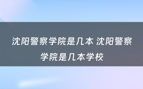 沈阳警察学院是几本 沈阳警察学院是几本学校