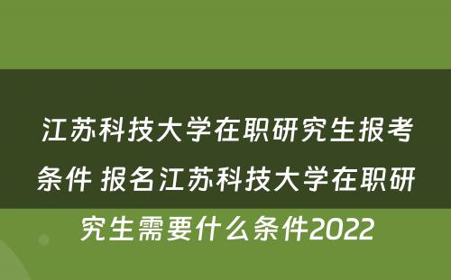江苏科技大学在职研究生报考条件 报名江苏科技大学在职研究生需要什么条件2022