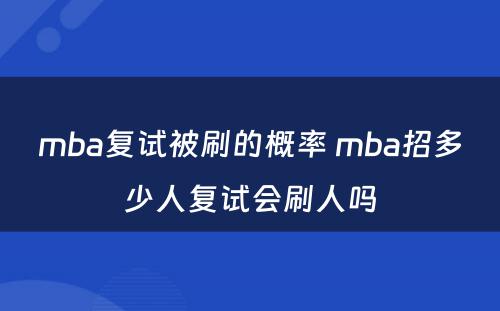 mba复试被刷的概率 mba招多少人复试会刷人吗