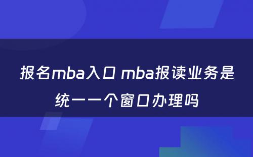 报名mba入口 mba报读业务是统一一个窗口办理吗