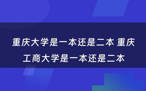 重庆大学是一本还是二本 重庆工商大学是一本还是二本