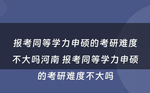 报考同等学力申硕的考研难度不大吗河南 报考同等学力申硕的考研难度不大吗