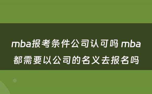 mba报考条件公司认可吗 mba都需要以公司的名义去报名吗