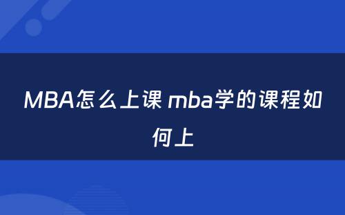 MBA怎么上课 mba学的课程如何上