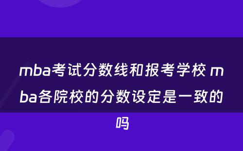 mba考试分数线和报考学校 mba各院校的分数设定是一致的吗