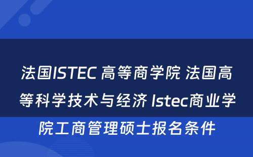 法国ISTEC 高等商学院 法国高等科学技术与经济 Istec商业学院工商管理硕士报名条件