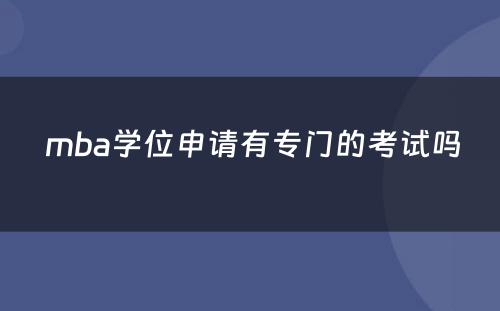  mba学位申请有专门的考试吗