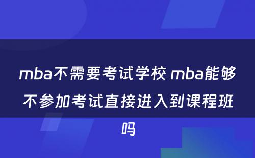 mba不需要考试学校 mba能够不参加考试直接进入到课程班吗