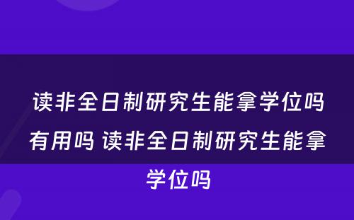 读非全日制研究生能拿学位吗有用吗 读非全日制研究生能拿学位吗