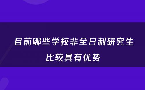  目前哪些学校非全日制研究生比较具有优势