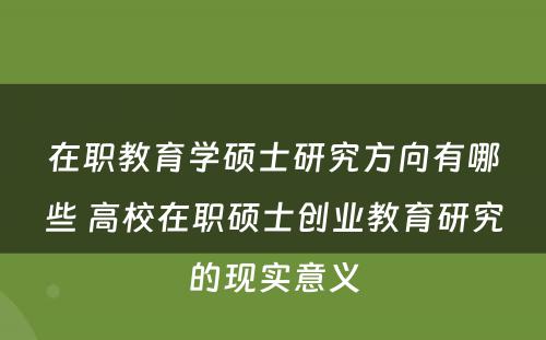 在职教育学硕士研究方向有哪些 高校在职硕士创业教育研究的现实意义