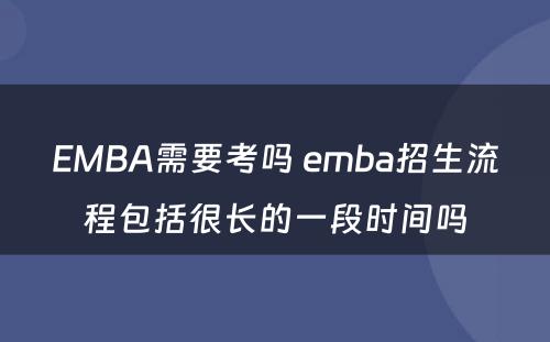 EMBA需要考吗 emba招生流程包括很长的一段时间吗