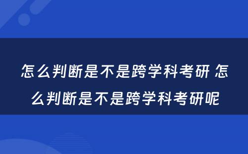 怎么判断是不是跨学科考研 怎么判断是不是跨学科考研呢