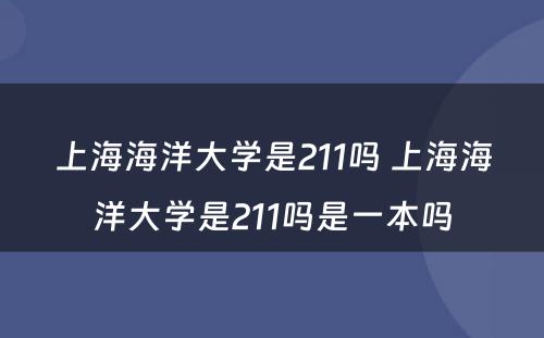 上海海洋大学是211吗 上海海洋大学是211吗是一本吗