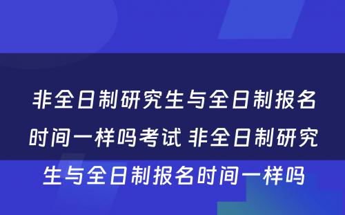 非全日制研究生与全日制报名时间一样吗考试 非全日制研究生与全日制报名时间一样吗