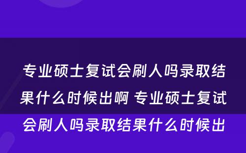 专业硕士复试会刷人吗录取结果什么时候出啊 专业硕士复试会刷人吗录取结果什么时候出