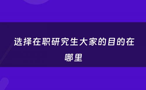  选择在职研究生大家的目的在哪里