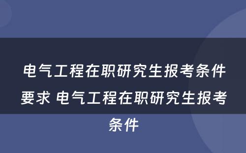 电气工程在职研究生报考条件要求 电气工程在职研究生报考条件