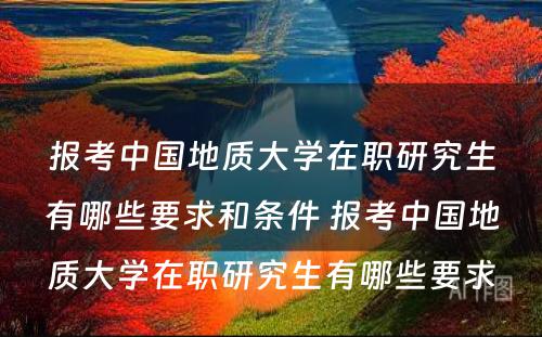 报考中国地质大学在职研究生有哪些要求和条件 报考中国地质大学在职研究生有哪些要求