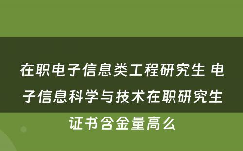 在职电子信息类工程研究生 电子信息科学与技术在职研究生证书含金量高么