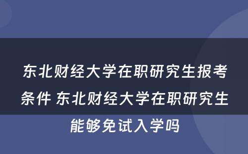 东北财经大学在职研究生报考条件 东北财经大学在职研究生能够免试入学吗