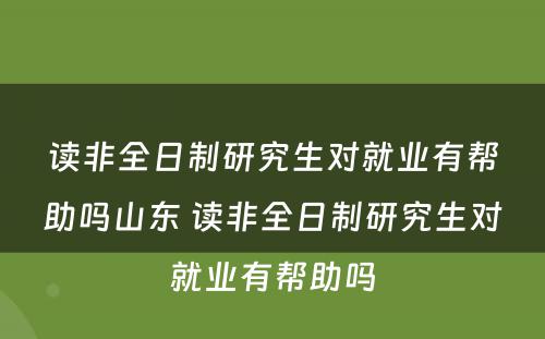 读非全日制研究生对就业有帮助吗山东 读非全日制研究生对就业有帮助吗