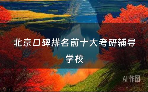 北京口碑排名前十大考研辅导学校