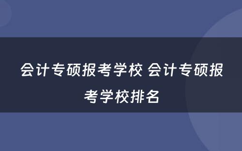 会计专硕报考学校 会计专硕报考学校排名