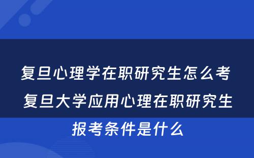 复旦心理学在职研究生怎么考 复旦大学应用心理在职研究生报考条件是什么