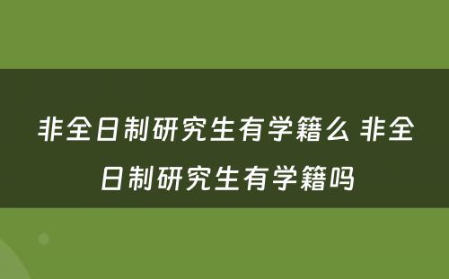 非全日制研究生有学籍么 非全日制研究生有学籍吗