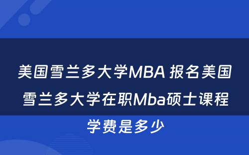 美国雪兰多大学MBA 报名美国雪兰多大学在职Mba硕士课程学费是多少