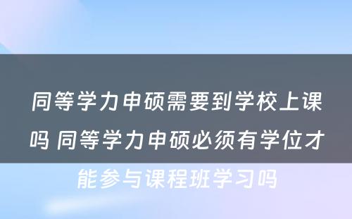 同等学力申硕需要到学校上课吗 同等学力申硕必须有学位才能参与课程班学习吗