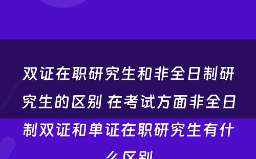 双证在职研究生和非全日制研究生的区别 在考试方面非全日制双证和单证在职研究生有什么区别