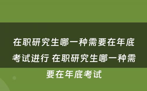 在职研究生哪一种需要在年底考试进行 在职研究生哪一种需要在年底考试