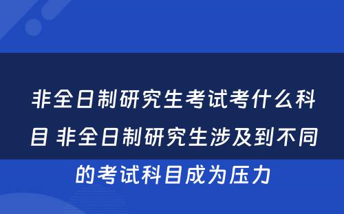 非全日制研究生考试考什么科目 非全日制研究生涉及到不同的考试科目成为压力