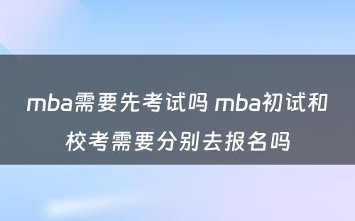 mba需要先考试吗 mba初试和校考需要分别去报名吗