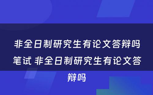 非全日制研究生有论文答辩吗笔试 非全日制研究生有论文答辩吗