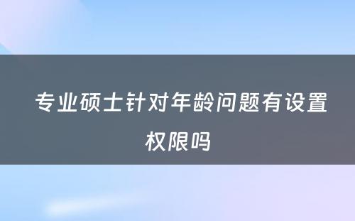  专业硕士针对年龄问题有设置权限吗