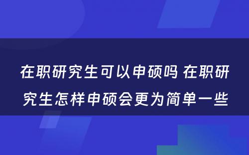 在职研究生可以申硕吗 在职研究生怎样申硕会更为简单一些