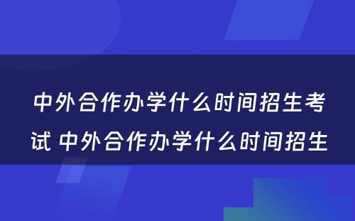 中外合作办学什么时间招生考试 中外合作办学什么时间招生