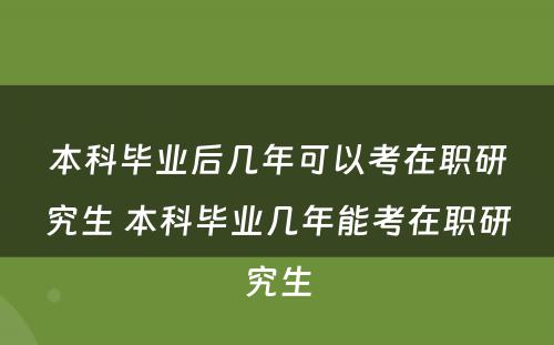 本科毕业后几年可以考在职研究生 本科毕业几年能考在职研究生