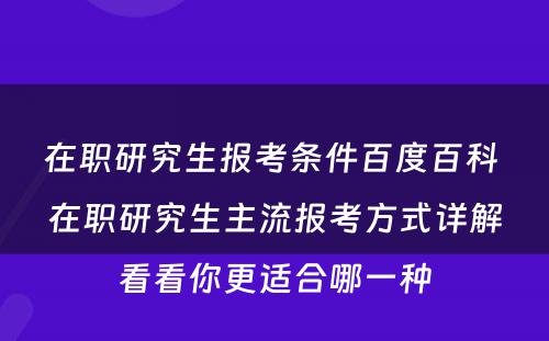 在职研究生报考条件百度百科 在职研究生主流报考方式详解看看你更适合哪一种