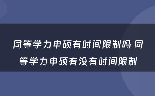 同等学力申硕有时间限制吗 同等学力申硕有没有时间限制